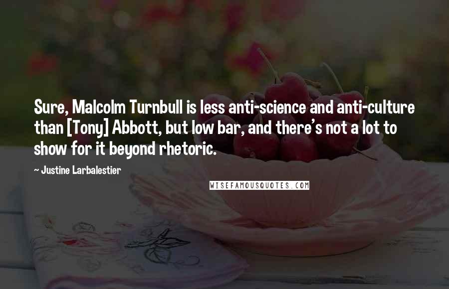 Justine Larbalestier Quotes: Sure, Malcolm Turnbull is less anti-science and anti-culture than [Tony] Abbott, but low bar, and there's not a lot to show for it beyond rhetoric.