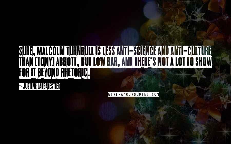 Justine Larbalestier Quotes: Sure, Malcolm Turnbull is less anti-science and anti-culture than [Tony] Abbott, but low bar, and there's not a lot to show for it beyond rhetoric.