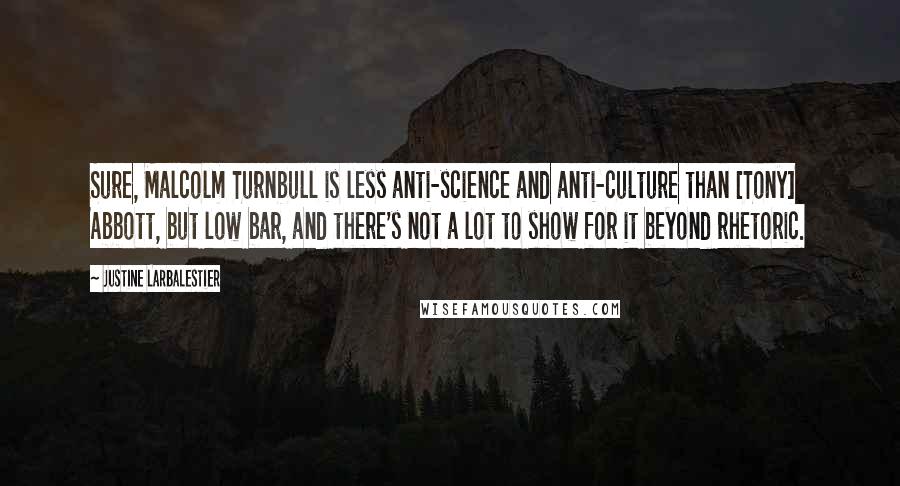 Justine Larbalestier Quotes: Sure, Malcolm Turnbull is less anti-science and anti-culture than [Tony] Abbott, but low bar, and there's not a lot to show for it beyond rhetoric.
