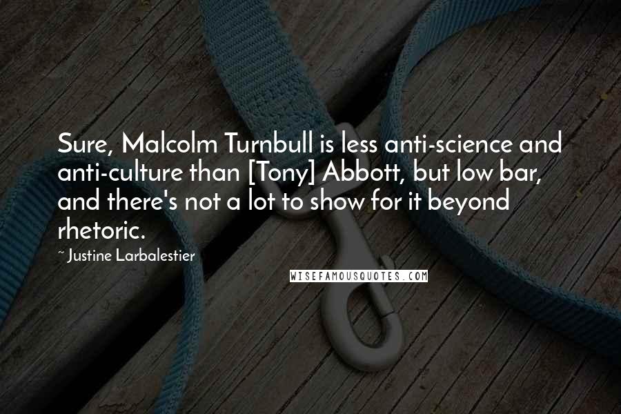 Justine Larbalestier Quotes: Sure, Malcolm Turnbull is less anti-science and anti-culture than [Tony] Abbott, but low bar, and there's not a lot to show for it beyond rhetoric.