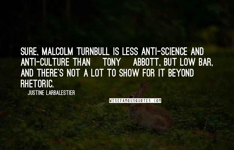 Justine Larbalestier Quotes: Sure, Malcolm Turnbull is less anti-science and anti-culture than [Tony] Abbott, but low bar, and there's not a lot to show for it beyond rhetoric.