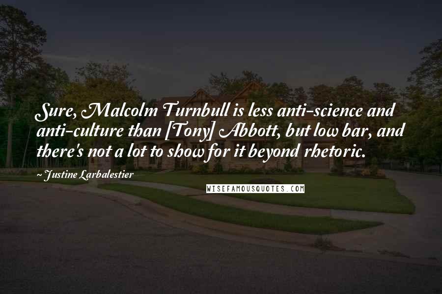 Justine Larbalestier Quotes: Sure, Malcolm Turnbull is less anti-science and anti-culture than [Tony] Abbott, but low bar, and there's not a lot to show for it beyond rhetoric.