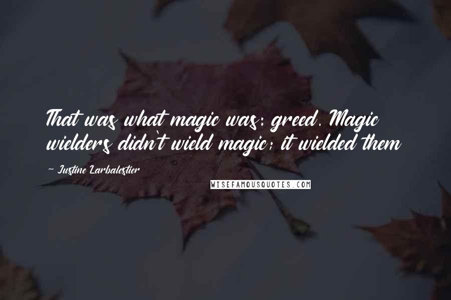 Justine Larbalestier Quotes: That was what magic was: greed. Magic wielders didn't wield magic; it wielded them