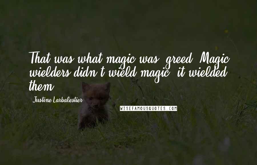Justine Larbalestier Quotes: That was what magic was: greed. Magic wielders didn't wield magic; it wielded them
