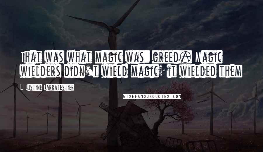 Justine Larbalestier Quotes: That was what magic was: greed. Magic wielders didn't wield magic; it wielded them