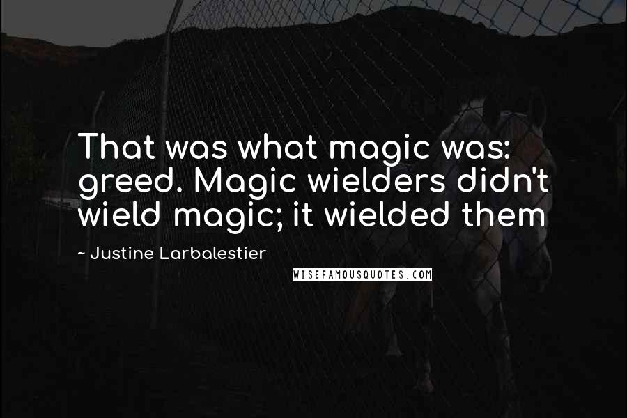 Justine Larbalestier Quotes: That was what magic was: greed. Magic wielders didn't wield magic; it wielded them