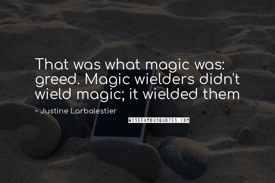 Justine Larbalestier Quotes: That was what magic was: greed. Magic wielders didn't wield magic; it wielded them