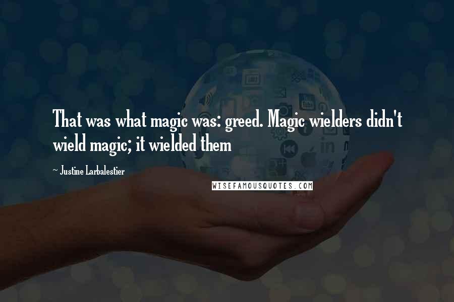 Justine Larbalestier Quotes: That was what magic was: greed. Magic wielders didn't wield magic; it wielded them