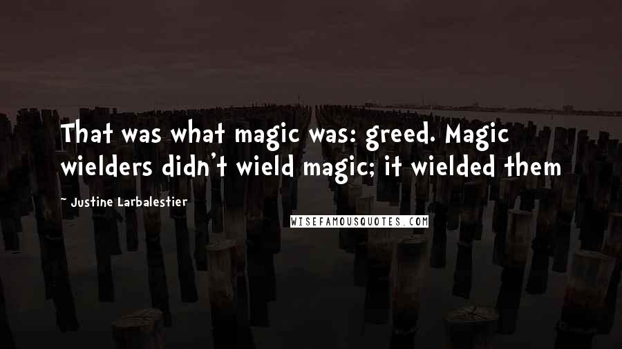 Justine Larbalestier Quotes: That was what magic was: greed. Magic wielders didn't wield magic; it wielded them