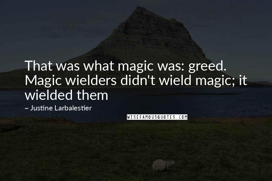 Justine Larbalestier Quotes: That was what magic was: greed. Magic wielders didn't wield magic; it wielded them
