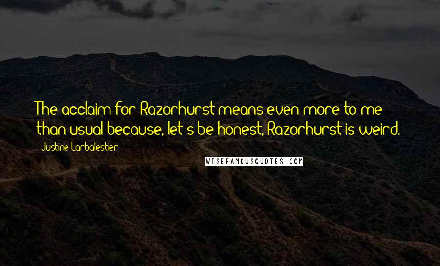 Justine Larbalestier Quotes: The acclaim for Razorhurst means even more to me than usual because, let's be honest, Razorhurst is weird.