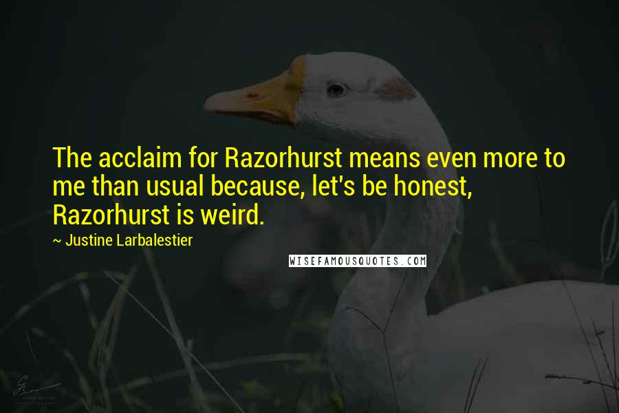 Justine Larbalestier Quotes: The acclaim for Razorhurst means even more to me than usual because, let's be honest, Razorhurst is weird.