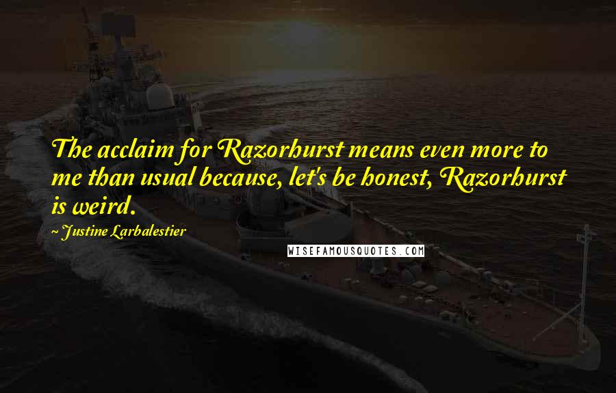 Justine Larbalestier Quotes: The acclaim for Razorhurst means even more to me than usual because, let's be honest, Razorhurst is weird.