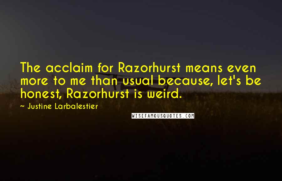 Justine Larbalestier Quotes: The acclaim for Razorhurst means even more to me than usual because, let's be honest, Razorhurst is weird.