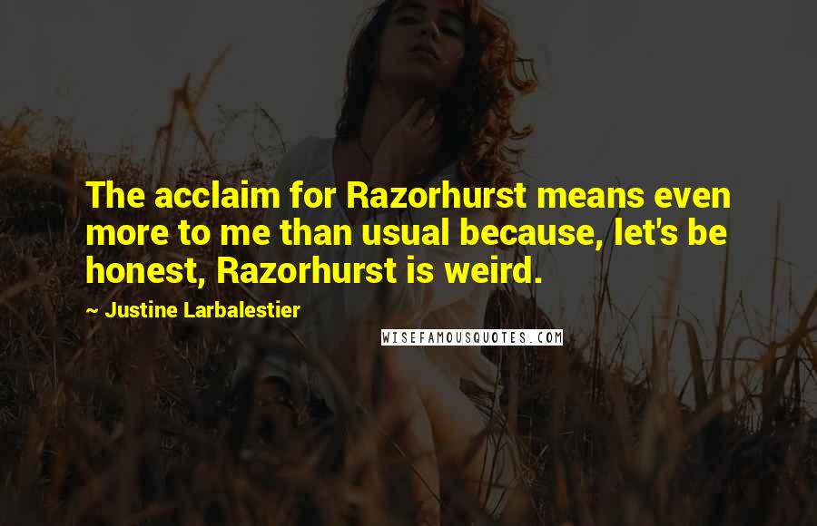 Justine Larbalestier Quotes: The acclaim for Razorhurst means even more to me than usual because, let's be honest, Razorhurst is weird.