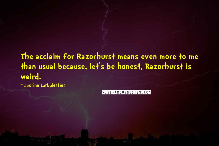 Justine Larbalestier Quotes: The acclaim for Razorhurst means even more to me than usual because, let's be honest, Razorhurst is weird.