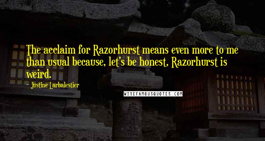 Justine Larbalestier Quotes: The acclaim for Razorhurst means even more to me than usual because, let's be honest, Razorhurst is weird.