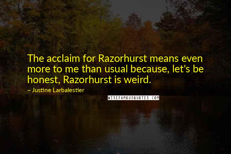 Justine Larbalestier Quotes: The acclaim for Razorhurst means even more to me than usual because, let's be honest, Razorhurst is weird.