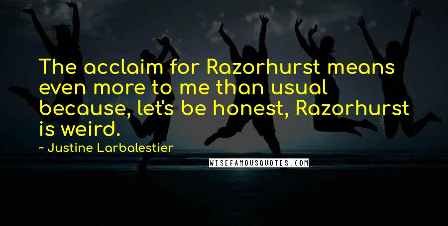 Justine Larbalestier Quotes: The acclaim for Razorhurst means even more to me than usual because, let's be honest, Razorhurst is weird.