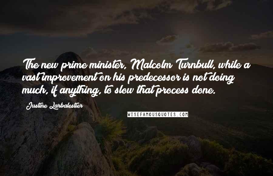 Justine Larbalestier Quotes: The new prime minister, Malcolm Turnbull, while a vast improvement on his predecessor is not doing much, if anything, to slow that process done.