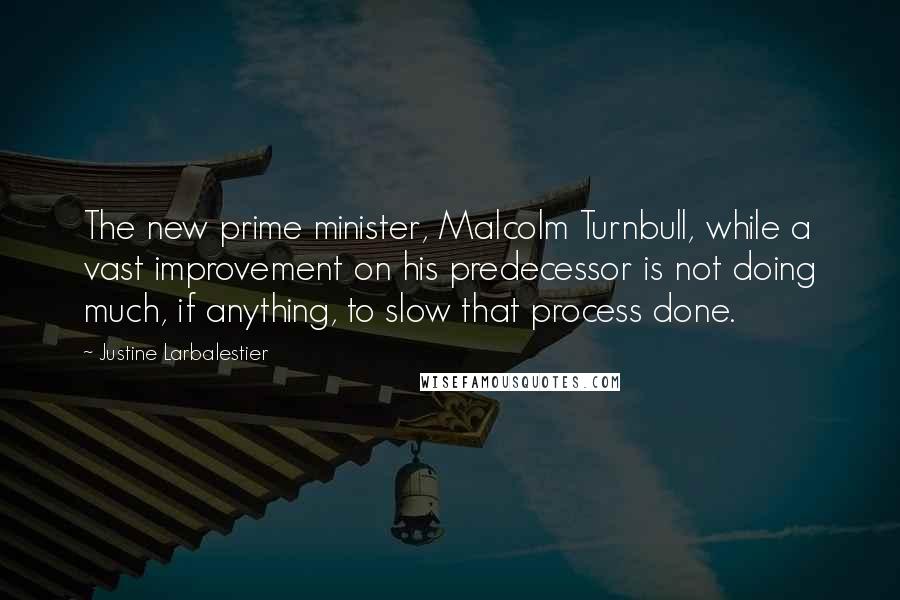 Justine Larbalestier Quotes: The new prime minister, Malcolm Turnbull, while a vast improvement on his predecessor is not doing much, if anything, to slow that process done.