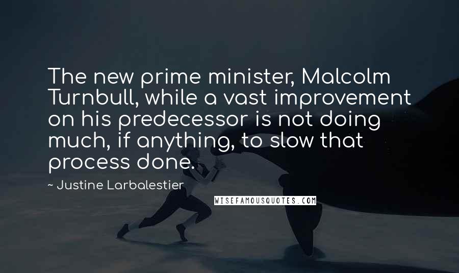 Justine Larbalestier Quotes: The new prime minister, Malcolm Turnbull, while a vast improvement on his predecessor is not doing much, if anything, to slow that process done.