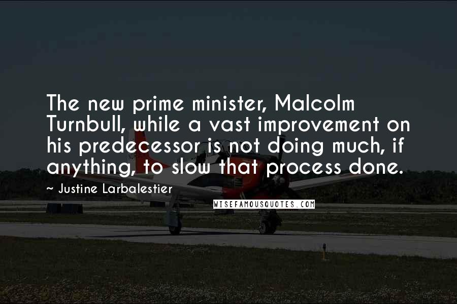 Justine Larbalestier Quotes: The new prime minister, Malcolm Turnbull, while a vast improvement on his predecessor is not doing much, if anything, to slow that process done.