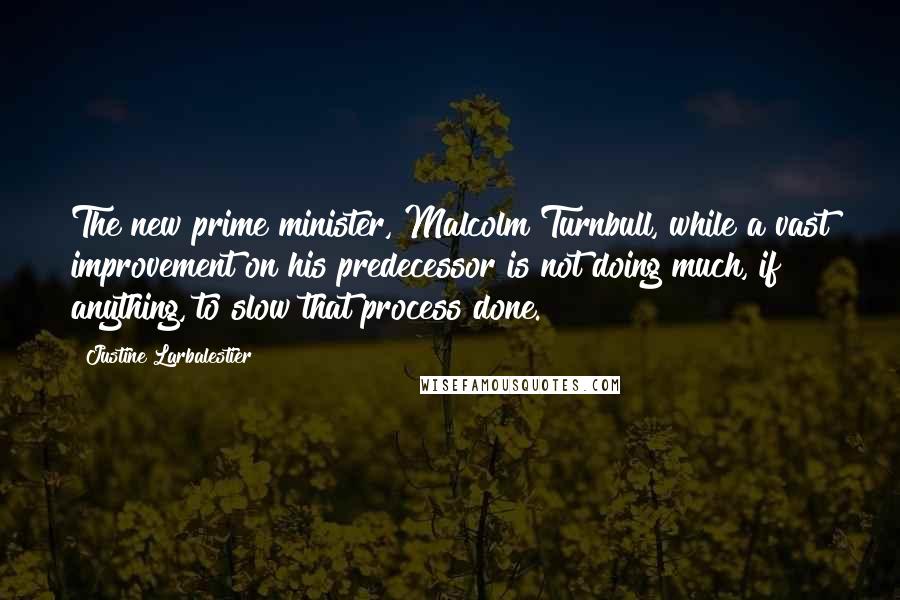 Justine Larbalestier Quotes: The new prime minister, Malcolm Turnbull, while a vast improvement on his predecessor is not doing much, if anything, to slow that process done.