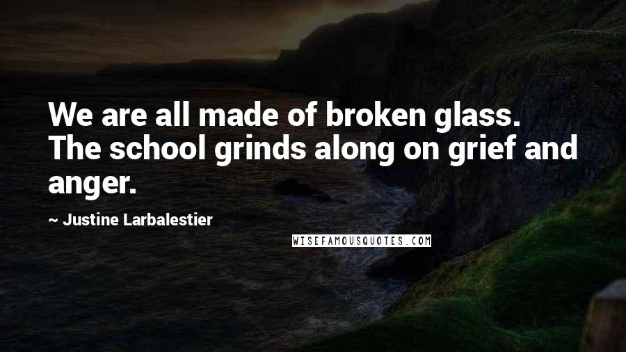 Justine Larbalestier Quotes: We are all made of broken glass. The school grinds along on grief and anger.