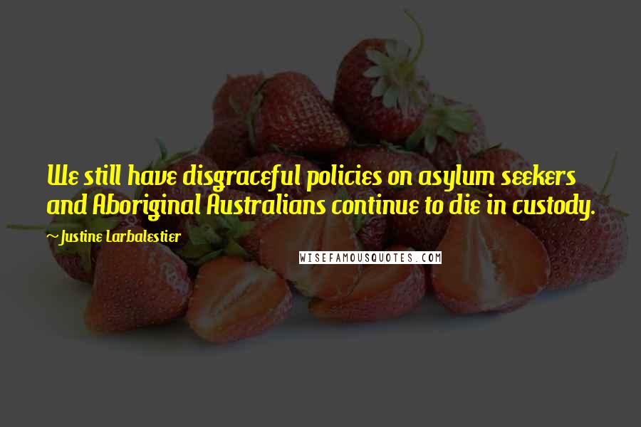 Justine Larbalestier Quotes: We still have disgraceful policies on asylum seekers and Aboriginal Australians continue to die in custody.