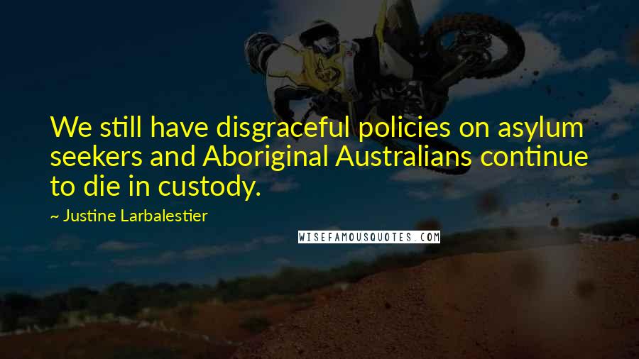 Justine Larbalestier Quotes: We still have disgraceful policies on asylum seekers and Aboriginal Australians continue to die in custody.