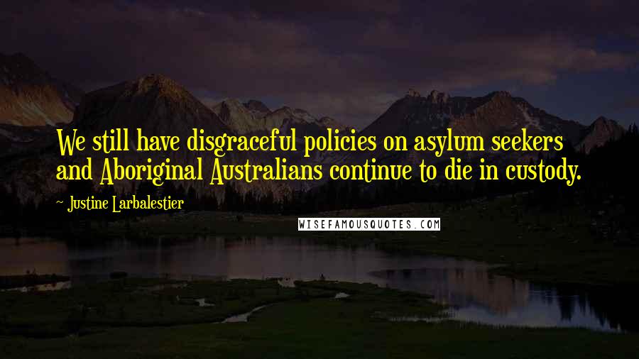 Justine Larbalestier Quotes: We still have disgraceful policies on asylum seekers and Aboriginal Australians continue to die in custody.