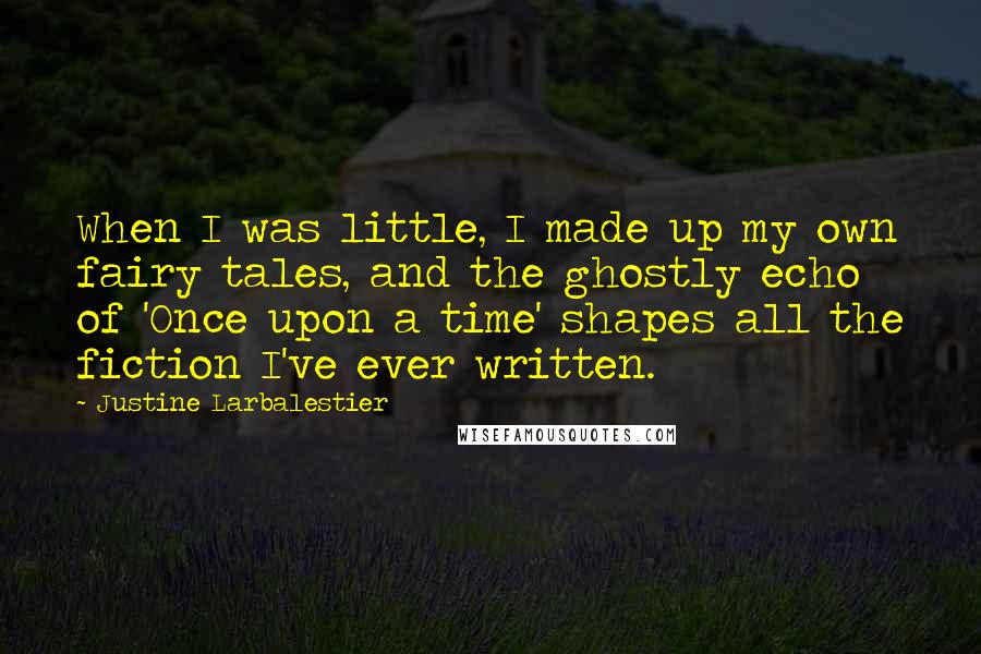 Justine Larbalestier Quotes: When I was little, I made up my own fairy tales, and the ghostly echo of 'Once upon a time' shapes all the fiction I've ever written.