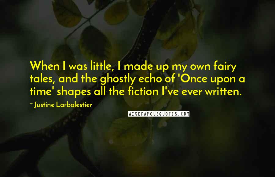 Justine Larbalestier Quotes: When I was little, I made up my own fairy tales, and the ghostly echo of 'Once upon a time' shapes all the fiction I've ever written.