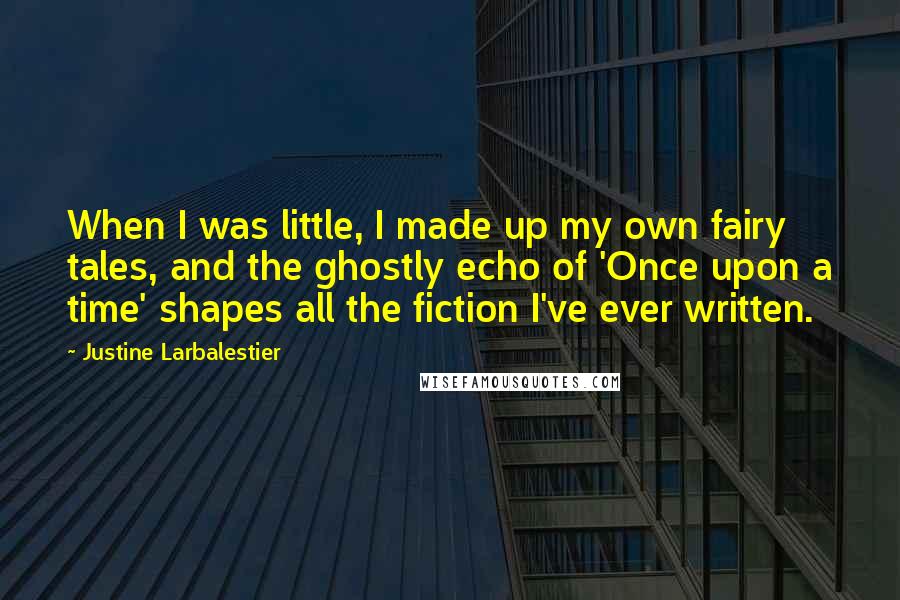 Justine Larbalestier Quotes: When I was little, I made up my own fairy tales, and the ghostly echo of 'Once upon a time' shapes all the fiction I've ever written.