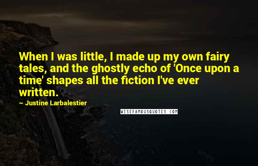 Justine Larbalestier Quotes: When I was little, I made up my own fairy tales, and the ghostly echo of 'Once upon a time' shapes all the fiction I've ever written.