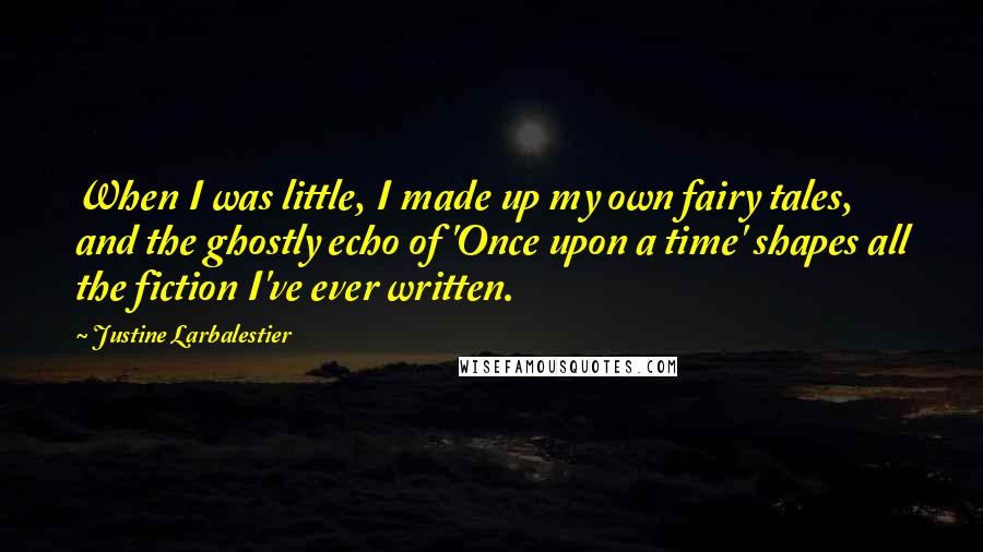 Justine Larbalestier Quotes: When I was little, I made up my own fairy tales, and the ghostly echo of 'Once upon a time' shapes all the fiction I've ever written.