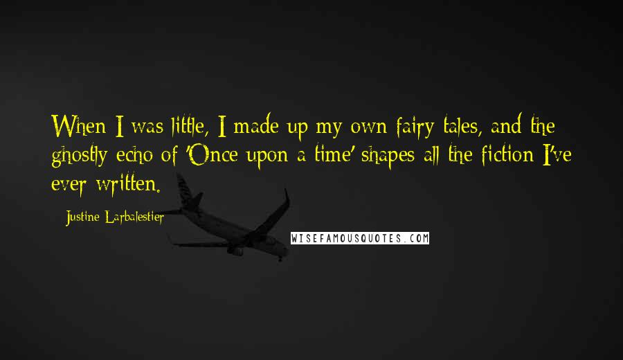 Justine Larbalestier Quotes: When I was little, I made up my own fairy tales, and the ghostly echo of 'Once upon a time' shapes all the fiction I've ever written.