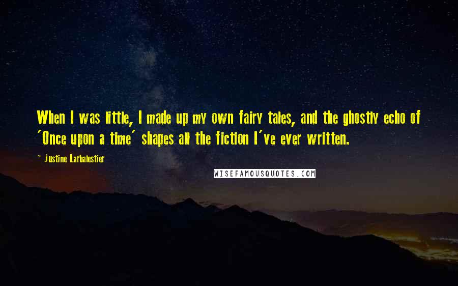 Justine Larbalestier Quotes: When I was little, I made up my own fairy tales, and the ghostly echo of 'Once upon a time' shapes all the fiction I've ever written.