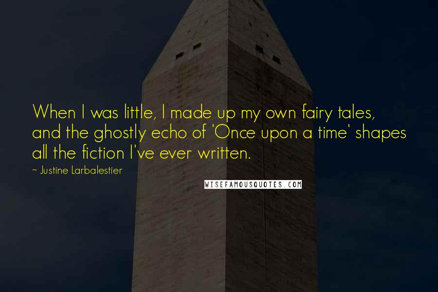 Justine Larbalestier Quotes: When I was little, I made up my own fairy tales, and the ghostly echo of 'Once upon a time' shapes all the fiction I've ever written.