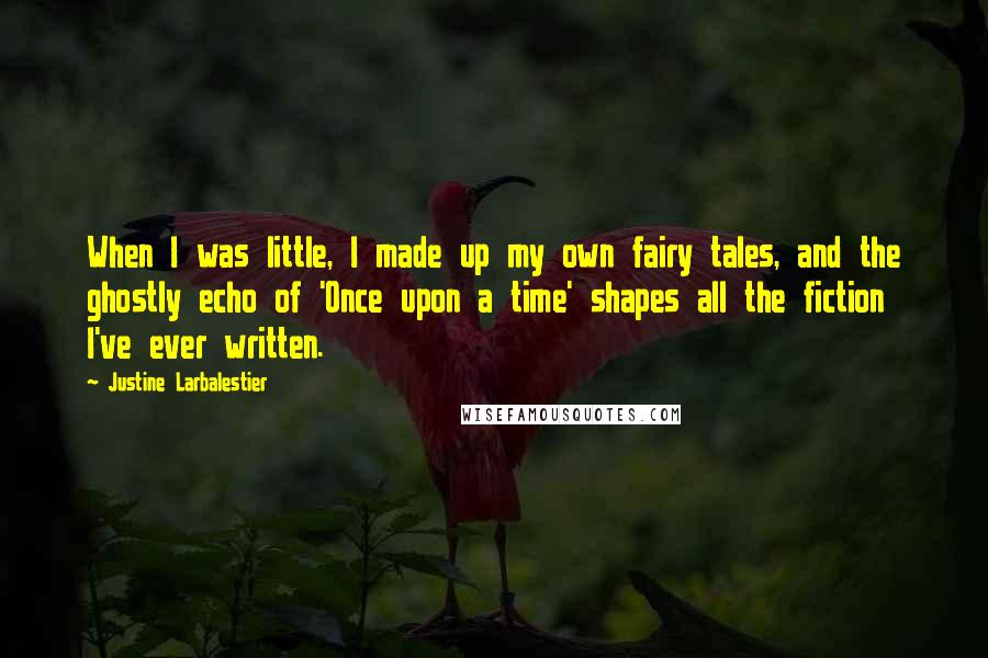 Justine Larbalestier Quotes: When I was little, I made up my own fairy tales, and the ghostly echo of 'Once upon a time' shapes all the fiction I've ever written.