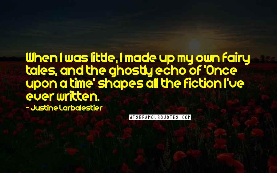 Justine Larbalestier Quotes: When I was little, I made up my own fairy tales, and the ghostly echo of 'Once upon a time' shapes all the fiction I've ever written.