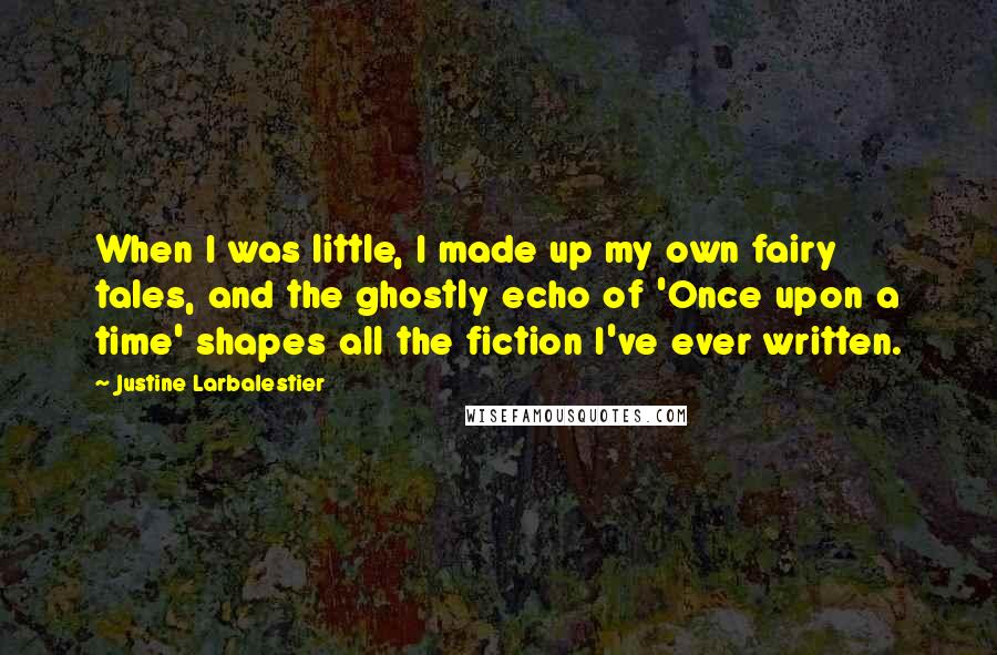 Justine Larbalestier Quotes: When I was little, I made up my own fairy tales, and the ghostly echo of 'Once upon a time' shapes all the fiction I've ever written.