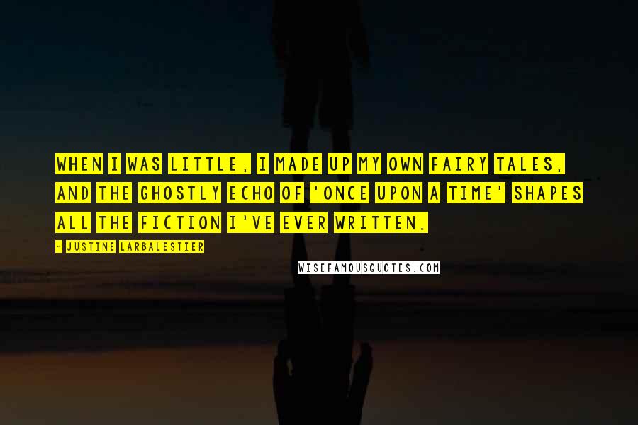 Justine Larbalestier Quotes: When I was little, I made up my own fairy tales, and the ghostly echo of 'Once upon a time' shapes all the fiction I've ever written.