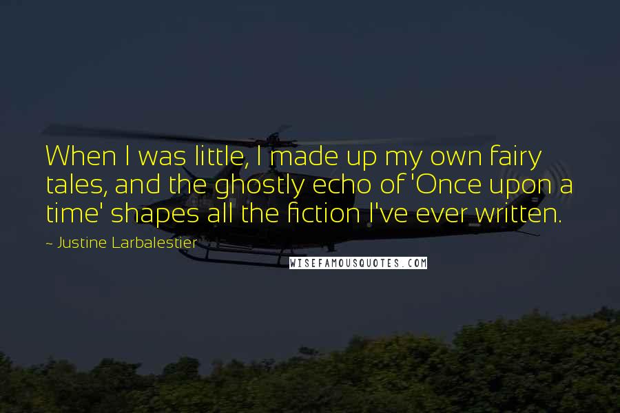 Justine Larbalestier Quotes: When I was little, I made up my own fairy tales, and the ghostly echo of 'Once upon a time' shapes all the fiction I've ever written.