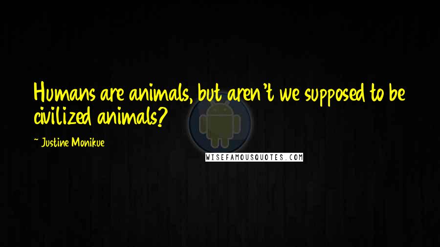 Justine Monikue Quotes: Humans are animals, but aren't we supposed to be civilized animals?