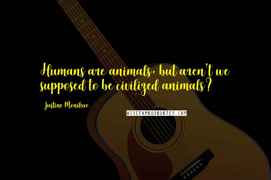 Justine Monikue Quotes: Humans are animals, but aren't we supposed to be civilized animals?