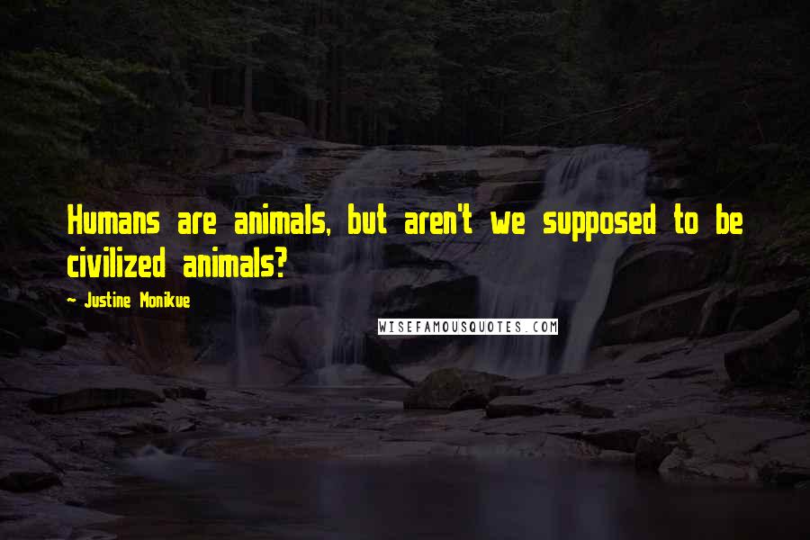 Justine Monikue Quotes: Humans are animals, but aren't we supposed to be civilized animals?