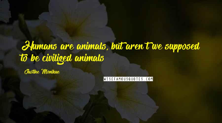 Justine Monikue Quotes: Humans are animals, but aren't we supposed to be civilized animals?