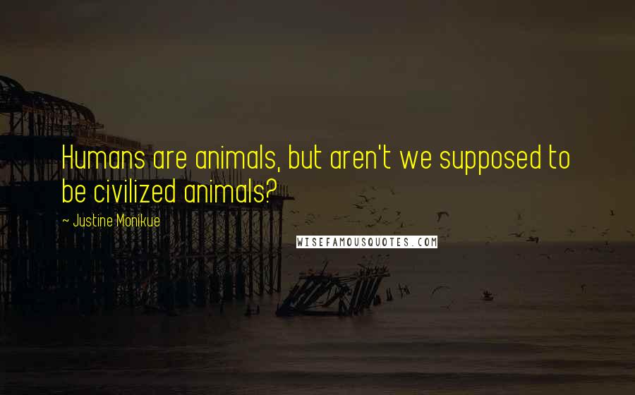 Justine Monikue Quotes: Humans are animals, but aren't we supposed to be civilized animals?